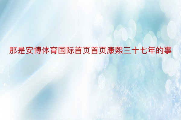 那是安博体育国际首页首页康熙三十七年的事