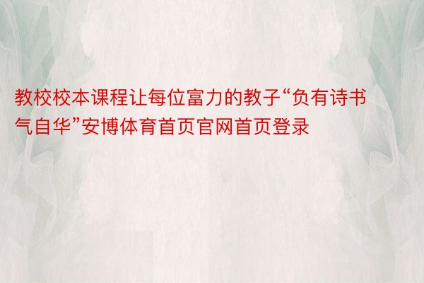 教校校本课程让每位富力的教子“负有诗书气自华”安博体育首页官网首页登录