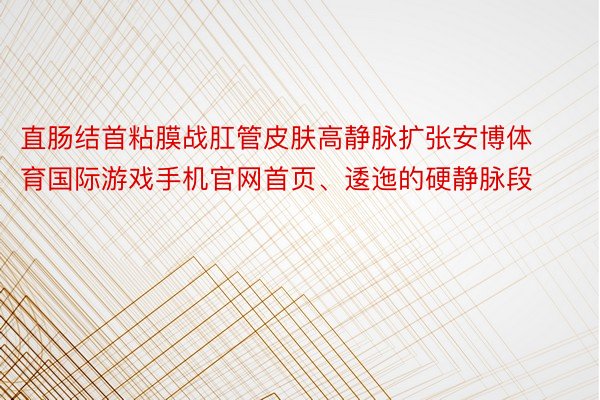 直肠结首粘膜战肛管皮肤高静脉扩张安博体育国际游戏手机官网首页、逶迤的硬静脉段