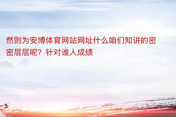 然则为安博体育网站网址什么咱们知讲的密密层层呢？针对谁人成绩