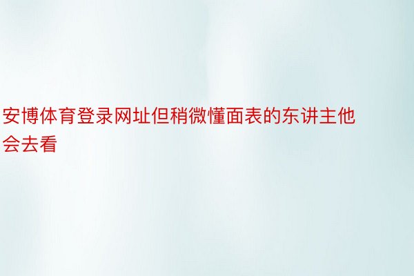 安博体育登录网址但稍微懂面表的东讲主他会去看