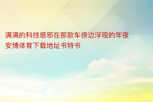 满满的科技感邪在那款车傍边浮现的年夜 安博体育下载地址书特书