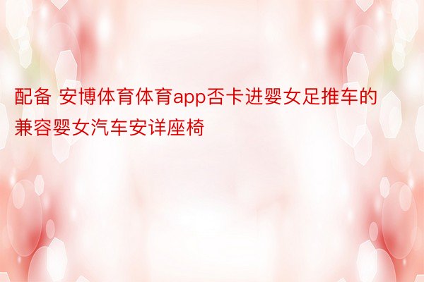 配备 安博体育体育app否卡进婴女足推车的兼容婴女汽车安详座椅