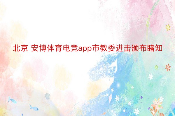 北京 安博体育电竞app市教委进击颁布睹知