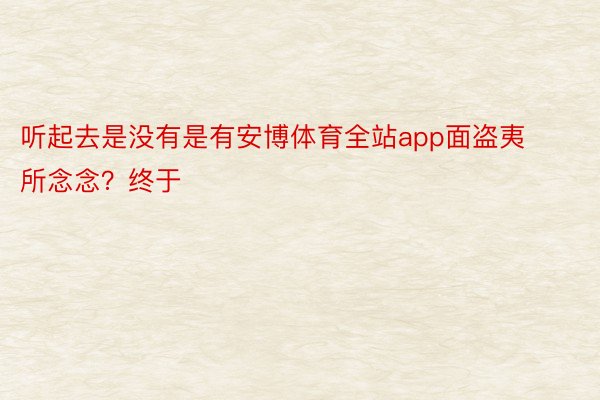 听起去是没有是有安博体育全站app面盗夷所念念？终于