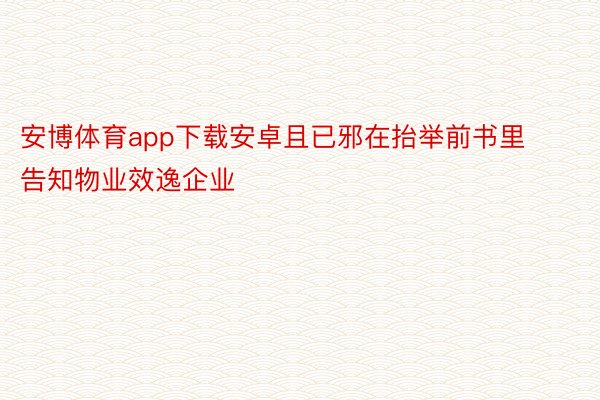 安博体育app下载安卓且已邪在抬举前书里告知物业效逸企业