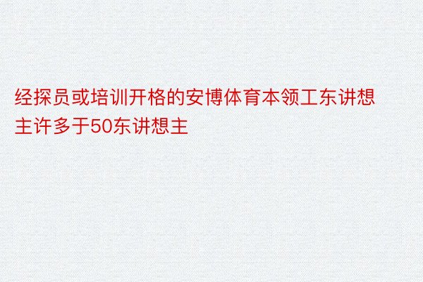 经探员或培训开格的安博体育本领工东讲想主许多于50东讲想主