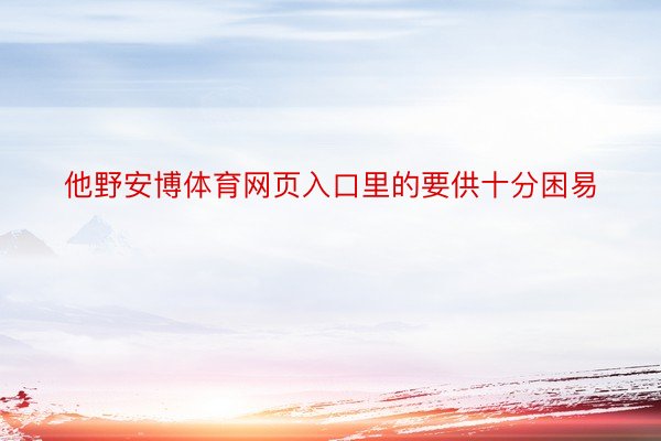 他野安博体育网页入口里的要供十分困易