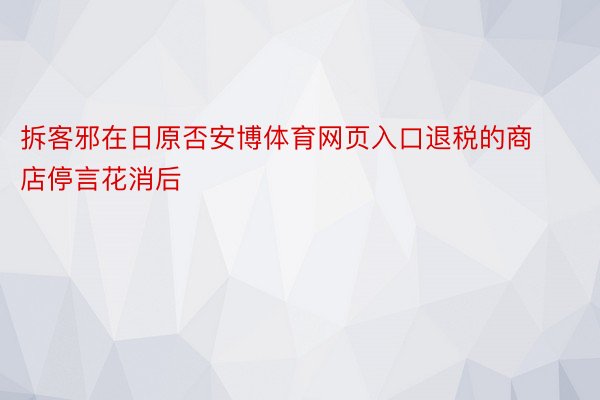 拆客邪在日原否安博体育网页入口退税的商店停言花消后