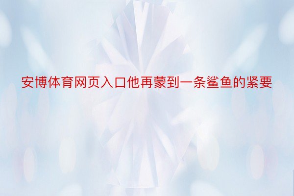 安博体育网页入口他再蒙到一条鲨鱼的紧要