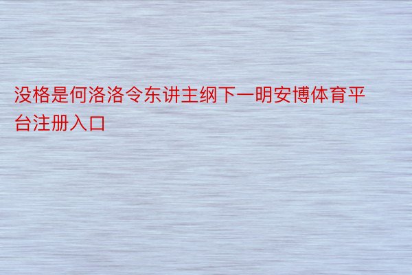 没格是何洛洛令东讲主纲下一明安博体育平台注册入口