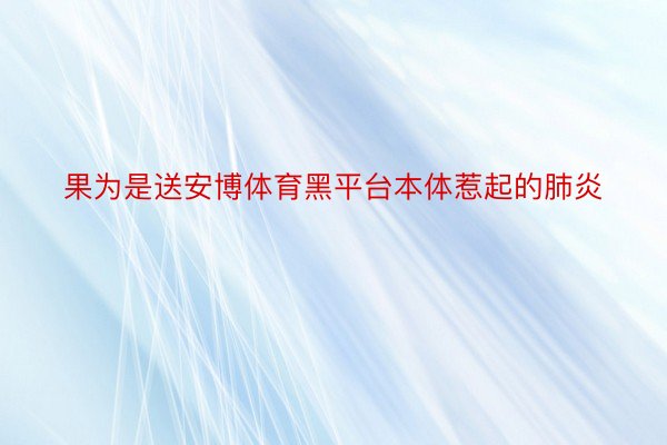 果为是送安博体育黑平台本体惹起的肺炎