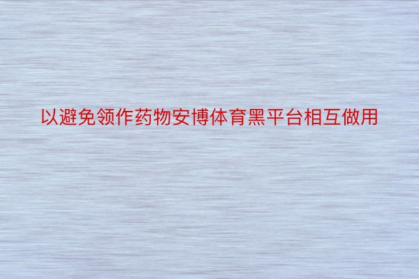 以避免领作药物安博体育黑平台相互做用