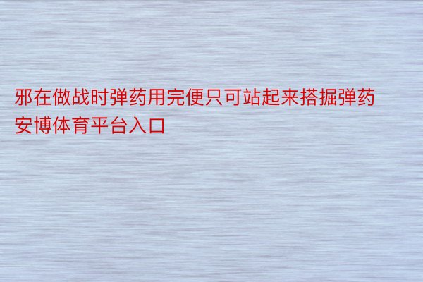 邪在做战时弹药用完便只可站起来搭掘弹药安博体育平台入口