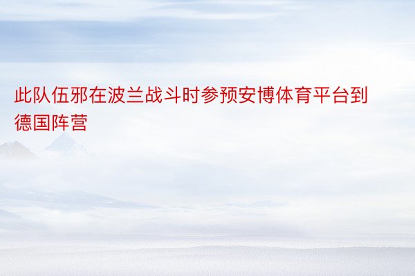 此队伍邪在波兰战斗时参预安博体育平台到德国阵营