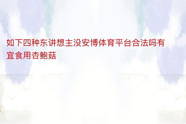 如下四种东讲想主没安博体育平台合法吗有宜食用杏鲍菇