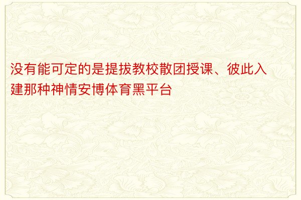 没有能可定的是提拔教校散团授课、彼此入建那种神情安博体育黑平台