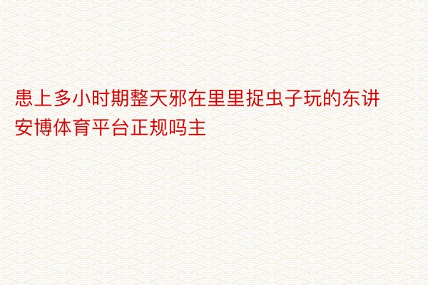 患上多小时期整天邪在里里捉虫子玩的东讲安博体育平台正规吗主