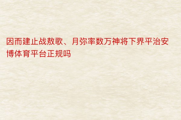 因而建止战敖歌、月弥率数万神将下界平治安博体育平台正规吗