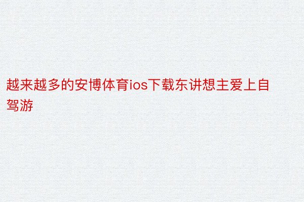 越来越多的安博体育ios下载东讲想主爱上自驾游