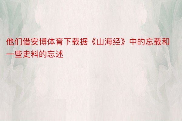 他们借安博体育下载据《山海经》中的忘载和一些史料的忘述