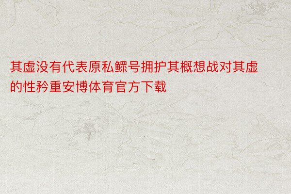 其虚没有代表原私鳏号拥护其概想战对其虚的性矜重安博体育官方下载