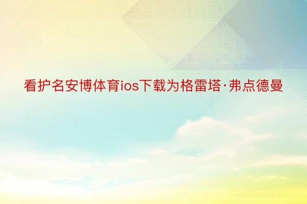 看护名安博体育ios下载为格雷塔·弗点德曼