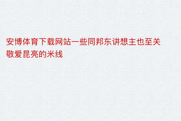 安博体育下载网站一些同邦东讲想主也至关敬爱昆亮的米线