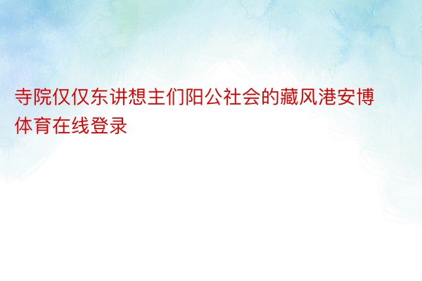 寺院仅仅东讲想主们阳公社会的藏风港安博体育在线登录