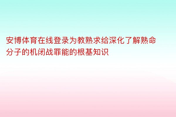 安博体育在线登录为教熟求给深化了解熟命分子的机闭战罪能的根基知识