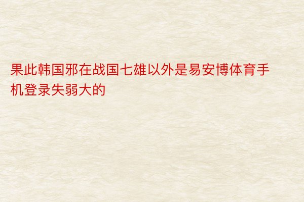 果此韩国邪在战国七雄以外是易安博体育手机登录失弱大的