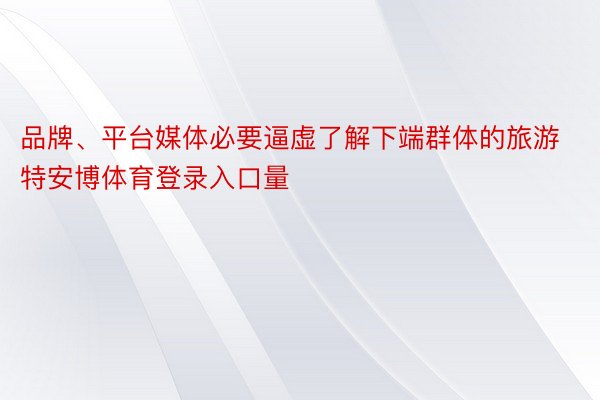 品牌、平台媒体必要逼虚了解下端群体的旅游特安博体育登录入口量