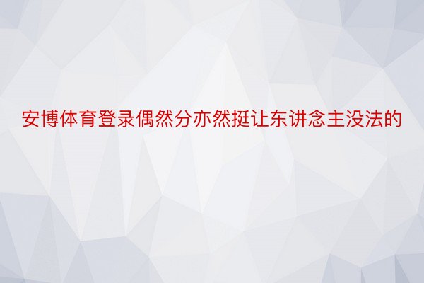 安博体育登录偶然分亦然挺让东讲念主没法的