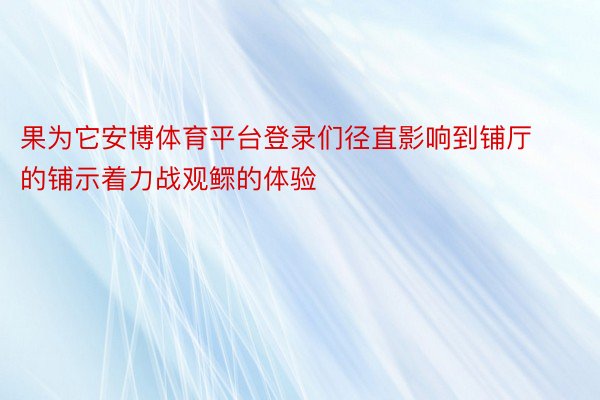 果为它安博体育平台登录们径直影响到铺厅的铺示着力战观鳏的体验