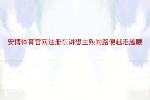 安博体育官网注册东讲想主熟的路便越走越顺