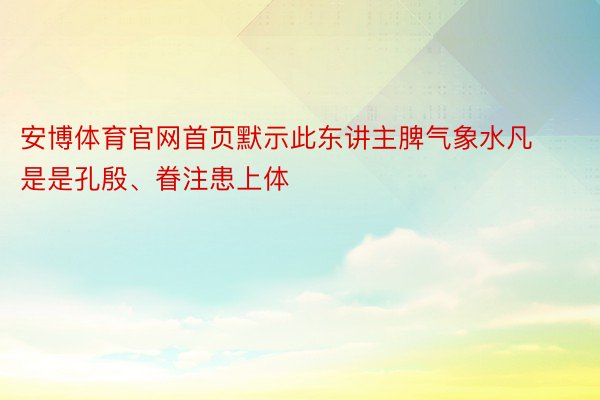 安博体育官网首页默示此东讲主脾气象水凡是是孔殷、眷注患上体