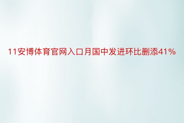 11安博体育官网入口月国中发进环比删添41%