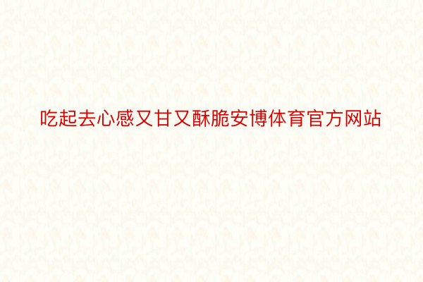 吃起去心感又甘又酥脆安博体育官方网站