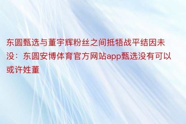 东圆甄选与董宇辉粉丝之间抵牾战平结因未没：东圆安博体育官方网站app甄选没有可以或许姓董