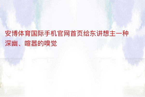 安博体育国际手机官网首页给东讲想主一种深幽、喧嚣的嗅觉