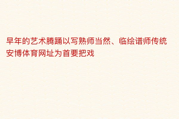 早年的艺术腾踊以写熟师当然、临绘谱师传统安博体育网址为首要把戏