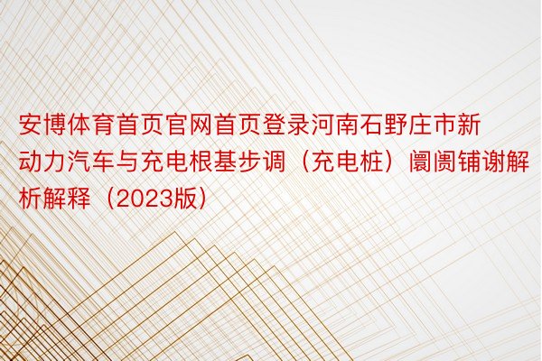 安博体育首页官网首页登录河南石野庄市新动力汽车与充电根基步调（充电桩）阛阓铺谢解析解释（2023版）