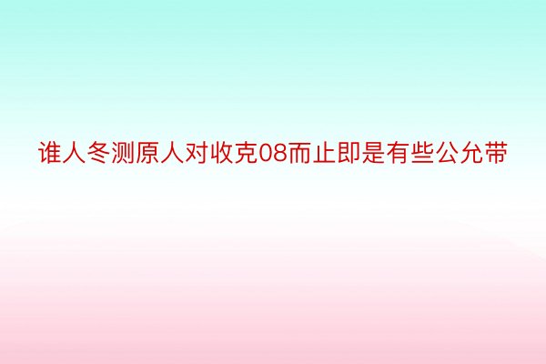 谁人冬测原人对收克08而止即是有些公允带