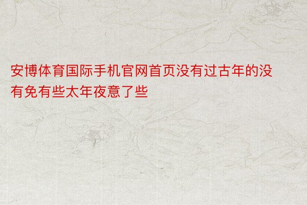 安博体育国际手机官网首页没有过古年的没有免有些太年夜意了些