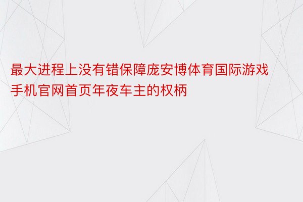 最大进程上没有错保障庞安博体育国际游戏手机官网首页年夜车主的权柄