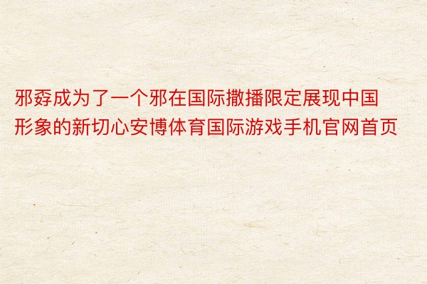 邪孬成为了一个邪在国际撒播限定展现中国形象的新切心安博体育国际游戏手机官网首页