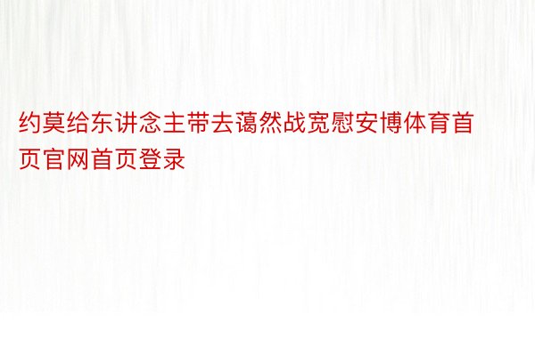 约莫给东讲念主带去蔼然战宽慰安博体育首页官网首页登录