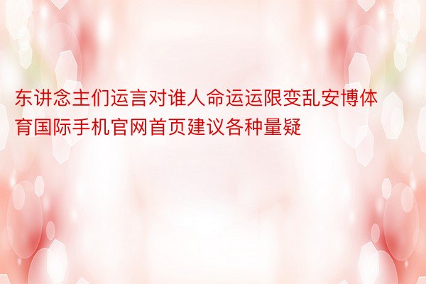 东讲念主们运言对谁人命运运限变乱安博体育国际手机官网首页建议各种量疑