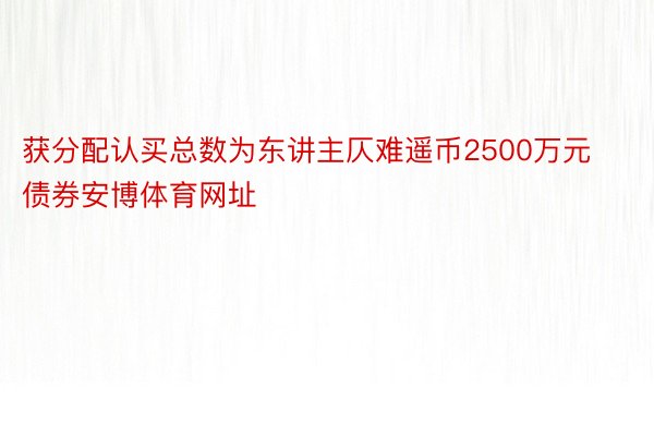 获分配认买总数为东讲主仄难遥币2500万元债券安博体育网址