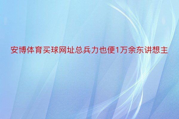 安博体育买球网址总兵力也便1万余东讲想主